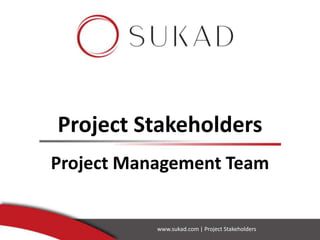 Project Stakeholders
Project Management Team
www.sukad.com | Project Stakeholders
 