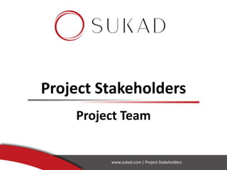 Project Stakeholders
Project Team
www.sukad.com | Project Stakeholders
 