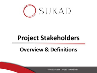 Project Stakeholders
Overview & Definitions
www.sukad.com | Project Stakeholders
 