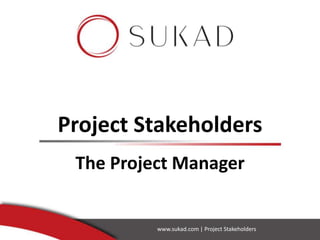 Project Stakeholders
The Project Manager
www.sukad.com | Project Stakeholders
 