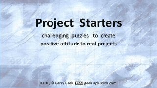 Project Starters
challenging puzzles to create
positive attitude to real projects
20016, © Gerry Geek geek.aplusclick.com
 