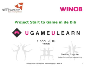 Project Start to Game in de Bib 1 april 2010 TU Delft Dienst Cultuur - Streekgericht Bibliotheekbeleid - WINOB Stefaan Froyman [email_address] 