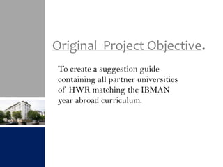 Original Project Objective.
 To create a suggestion guide
 containing all partner universities
 of HWR matching the IBMAN
 year abroad curriculum.
 