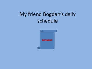 My friend Bogdan’s daily
schedule

BOGDAN P

 
