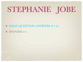STEPHANIE JOBE
ESSAY QUESTION ANSWERS # 1-10
SPANISH 1-2
 