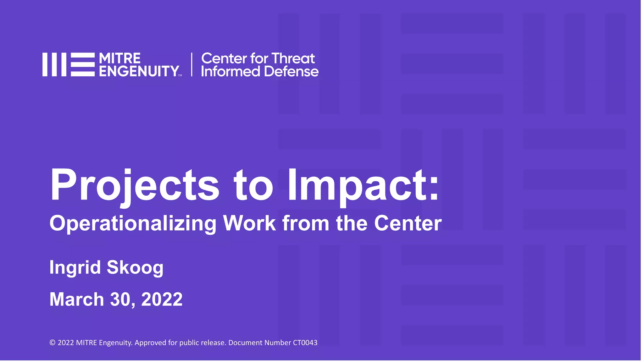 Projects to Impact:
Operationalizing Work from the Center
© 2022 MITRE Engenuity. Approved for public release. Document Number CT0043
Ingrid Skoog
March 30, 2022
 