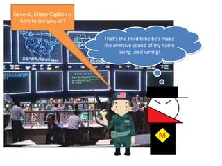 General, Mister Captain is here to see you, sir!That’s the third time he’s made the aversive sound of my name being used wrong!