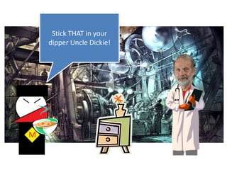 Stick THAT in your dipper Uncle Dickie!