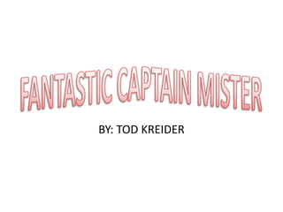FANTASTIC CAPTAIN MISTER,[object Object],BY: TOD KREIDER,[object Object]