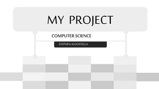 MY PROJECT
COMPUTER SCIENCE
STEPHEN ALDOSTELLA
 