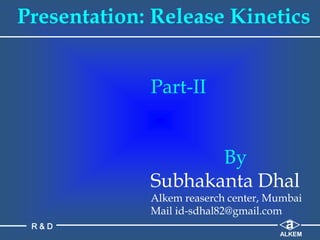 Presentation: Release Kinetics
Part-II
By
Subhakanta Dhal
Alkem reaserch center, Mumbai
Mail id-sdhal82@gmail.com
a
ALKEM
R & D
 
