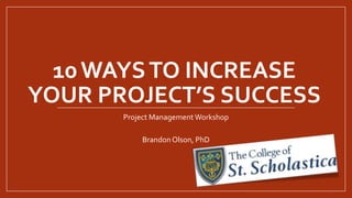 10WAYSTO INCREASE
YOUR PROJECT’S SUCCESS
Project Management Workshop
Brandon Olson, PhD
 