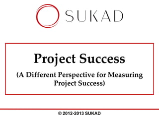 Project Success
(A Different Perspective for Measuring
Project Success)

© 2012-2013 SUKAD

 