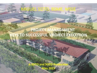 MIGUEL SOTO, BSME, MSSE
P
PROJECT MANAGEMENT
KEYS TO SUCCESSFUL PROJECT EXECUTION
A SOTO and SOTO Production
May 2013
 