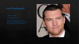 SamWorthington
• Man on a Ledge
• Clash of the Titans
Sam is a very intense actor who
assumes every character he portrays.
He loves action and Sci-Fi movies.
 