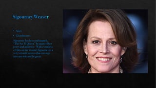 SigourneyWeaver
• Alien
• Ghostbusters
Sigourney has been nicknamed,
“The Sci-Fi Queen” by many of her
peers and audience. With countless
credits on her resumé Sigourney is a
very versatile actress that can step
into any role and be great.
 