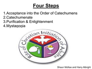 Four Steps
1.Acceptance into the Order of Catechumens
2.Catechumenate
3.Purification & Enlightenment
4.Mystagogia
Shaun McKee and Harry Albright
 