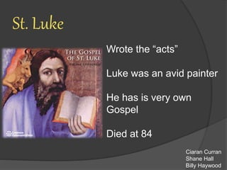 St. Luke
Wrote the “acts”
Luke was an avid painter
He has is very own
Gospel
Died at 84
Ciaran Curran
Shane Hall
Billy Haywood
 