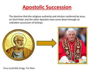 Apostolic Succession
The doctrine that the religious authority and mission conferred by Jesus
on Saint Peter and the other Apostles have come down through an
unbroken succession of bishops
Terry Jacob Billy Gregg Tim Nilan
 
