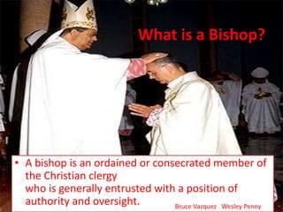 What is a Bishop?
• A bishop is an ordained or consecrated member of
the Christian clergy
who is generally entrusted with a position of
authority and oversight. Bruce Vazquez Wesley Penny
 