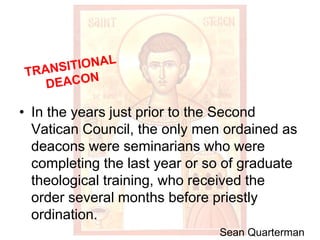 • In the years just prior to the Second
Vatican Council, the only men ordained as
deacons were seminarians who were
completing the last year or so of graduate
theological training, who received the
order several months before priestly
ordination.
Sean Quarterman
 