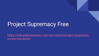 Project Supremacy Free
https://shinyobjectreviews.com/seo-tools-2/project-supremacy-
review/seo-scam/
 