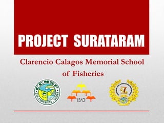 PROJECT SURATARAM
Clarencio Calagos Memorial School
of Fisheries
 