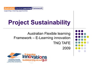 Project Sustainability
Australian Flexible learning
Framework – E-Learning innovation
TNQ TAFE
2009
 