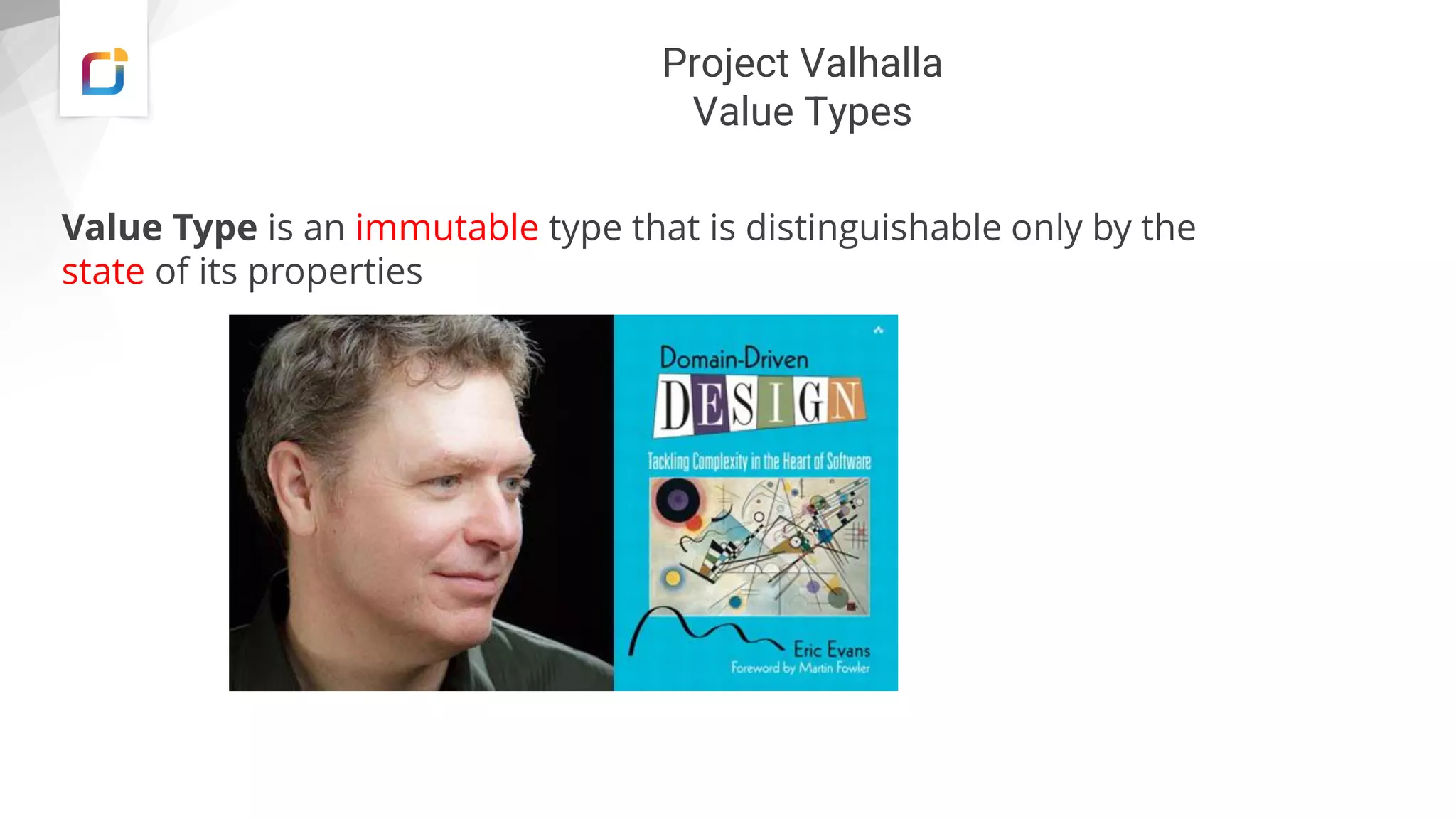Project Valhalla
Value Types
Value Type is an immutable type that is distinguishable only by the
state of its properties
 