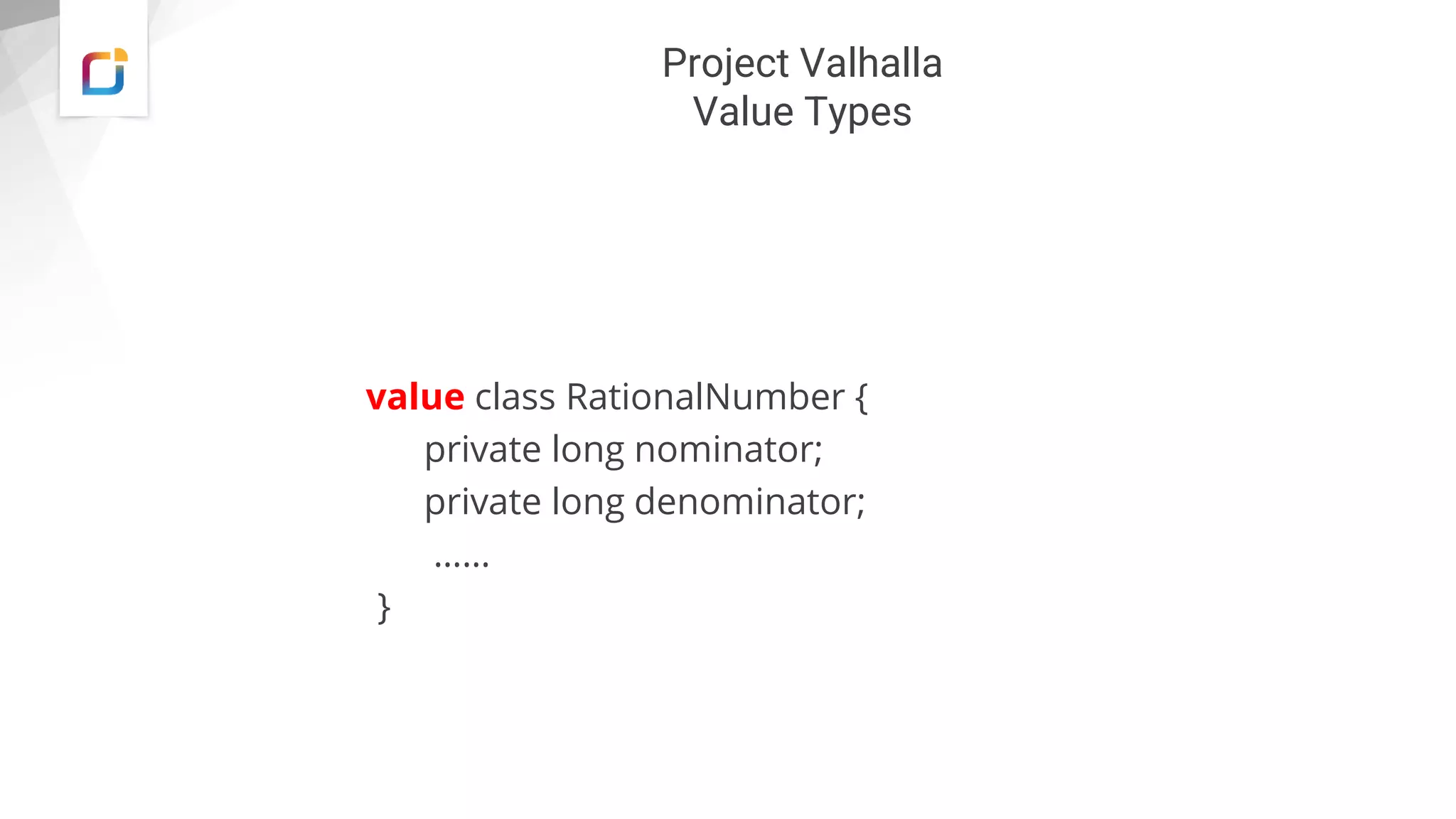 Project Valhalla
Value Types
value class RationalNumber {
private long nominator;
private long denominator;
……
}
 
