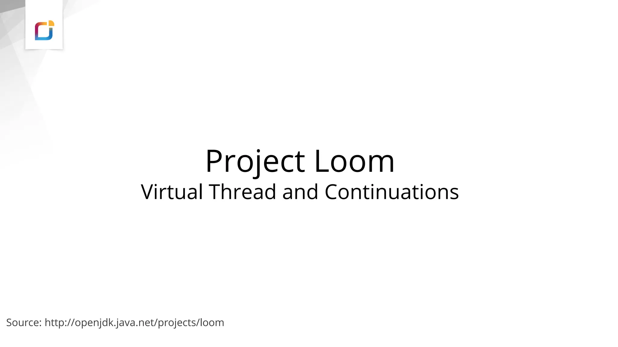 Project Loom
Virtual Thread and Continuations
Source: http://openjdk.java.net/projects/loom
 