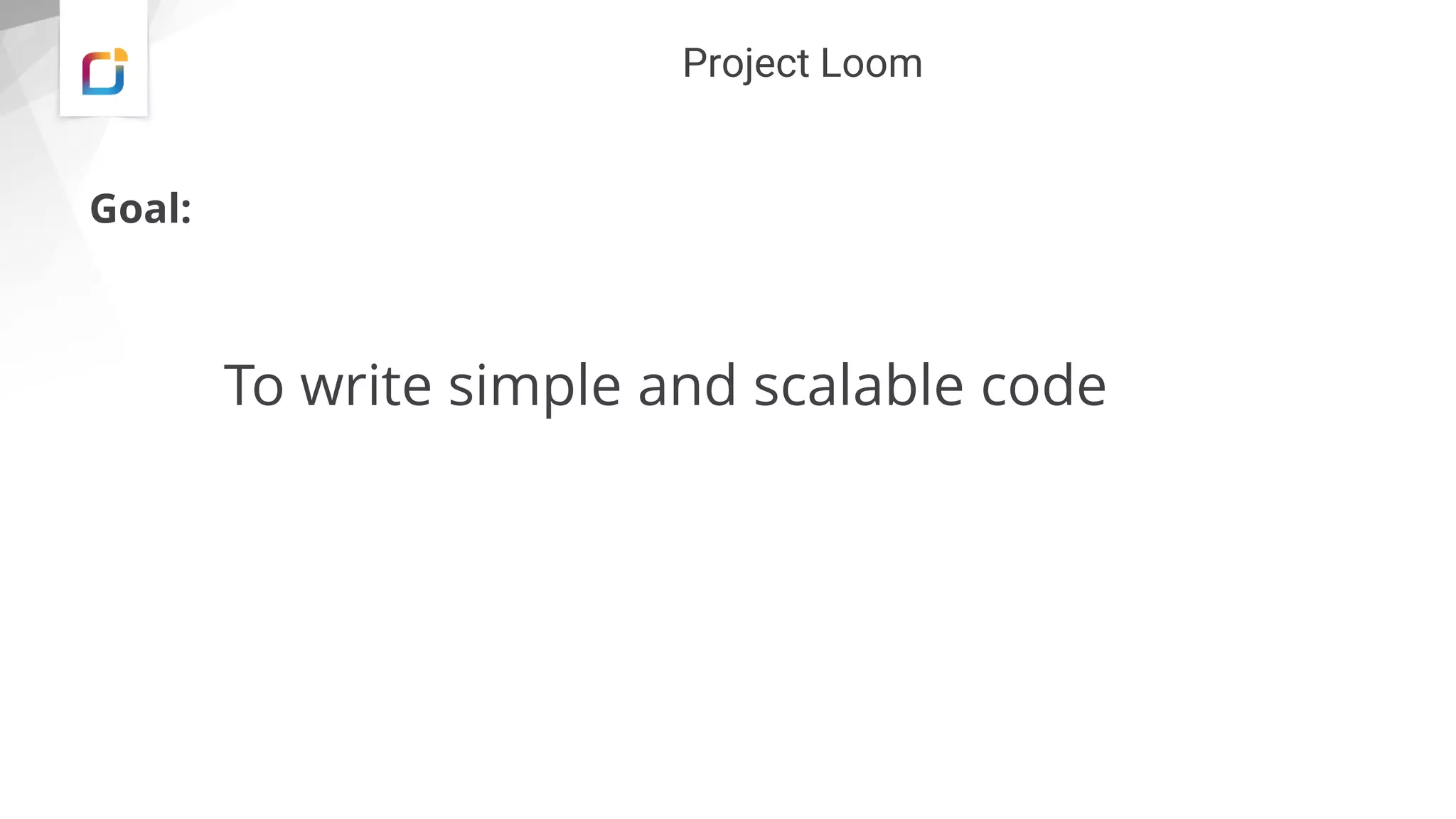 Project Loom
Goal:
To write simple and scalable code
 