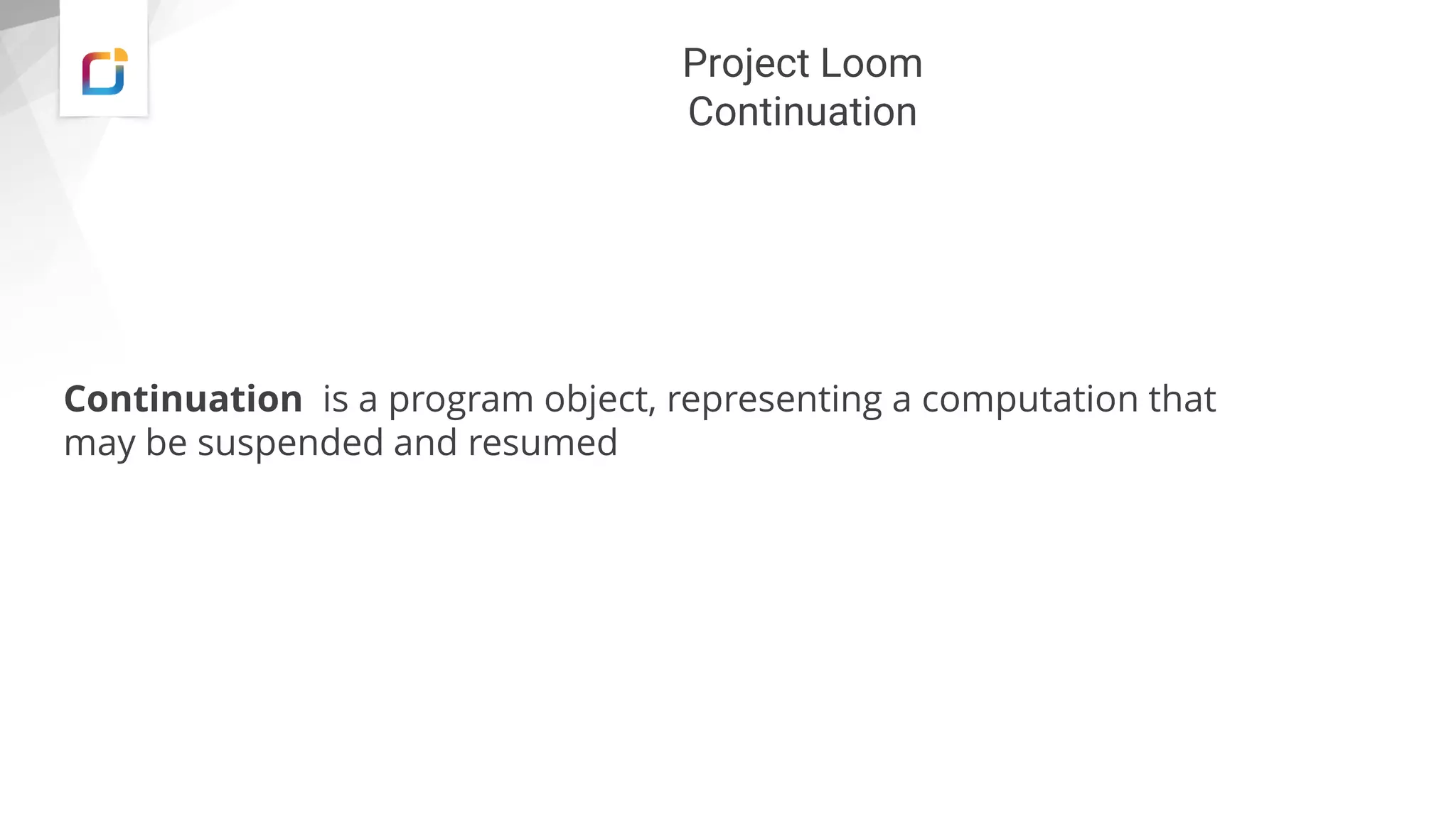 Project Loom
Continuation
Continuation is a program object, representing a computation that
may be suspended and resumed
 