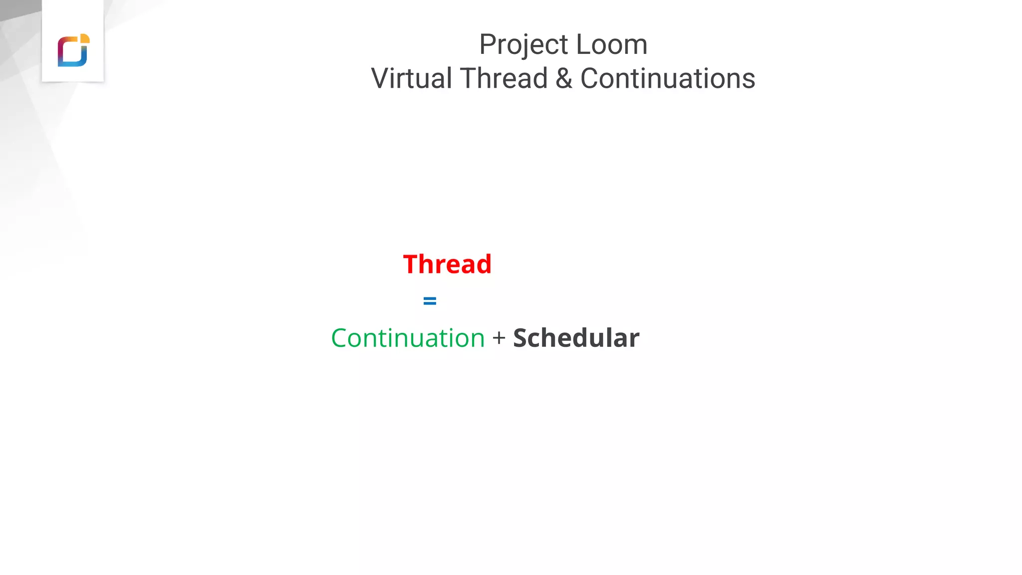 Project Loom
Virtual Thread & Continuations
Thread
=
Continuation + Schedular
 