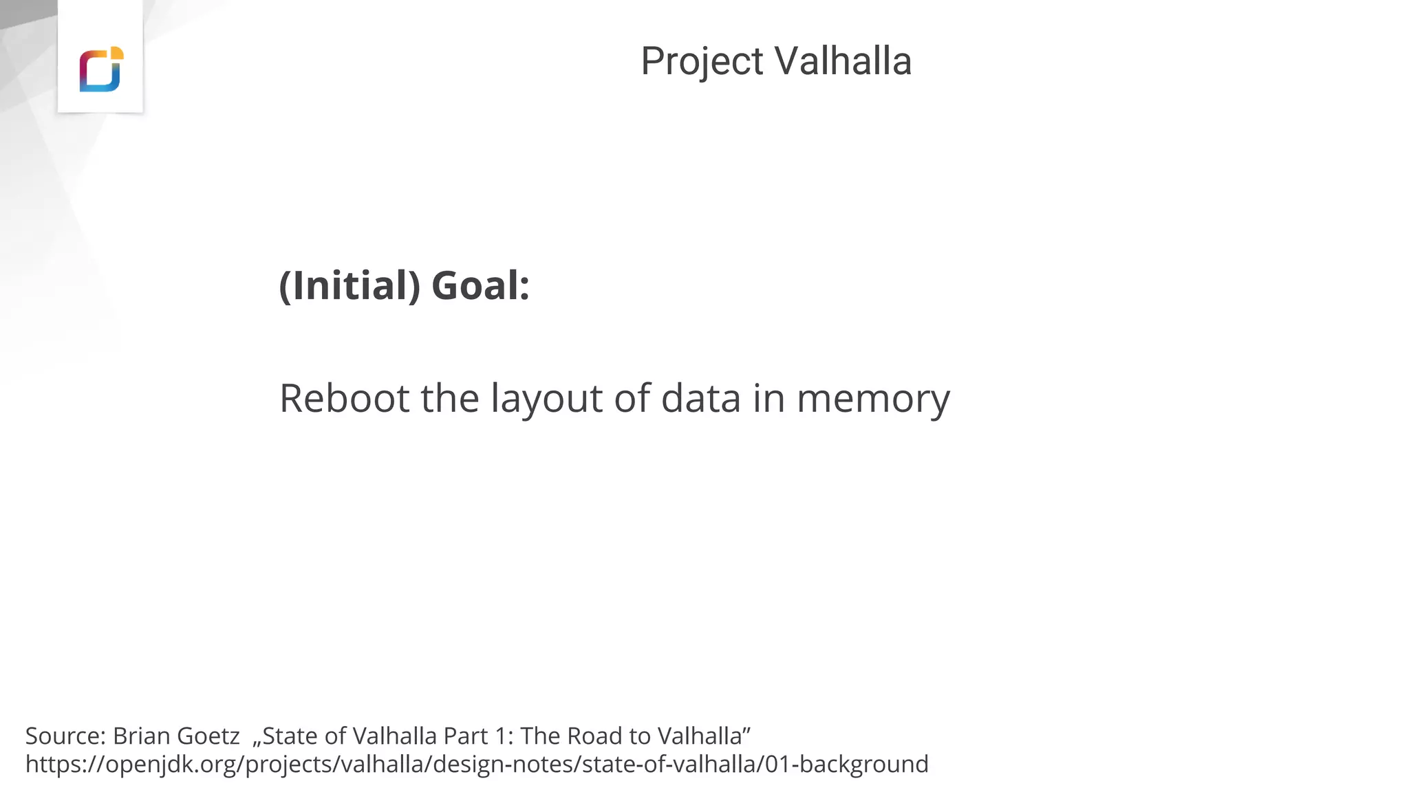 Project Valhalla
(Initial) Goal:
Reboot the layout of data in memory
Source: Brian Goetz „State of Valhalla Part 1: The Road to Valhalla”
https://openjdk.org/projects/valhalla/design-notes/state-of-valhalla/01-background
 