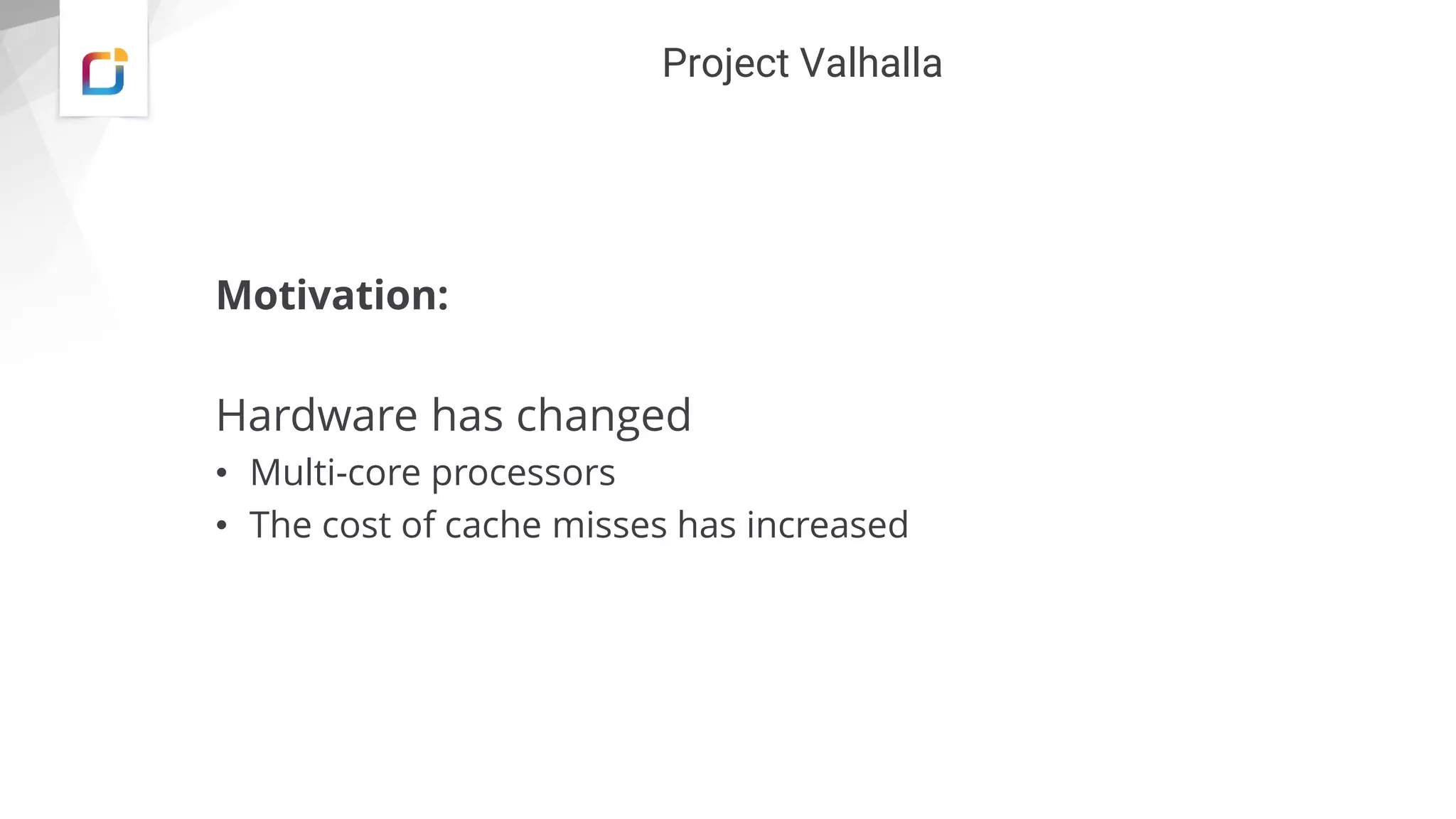 Project Valhalla
Motivation:
Hardware has changed
• Multi-core processors
• The cost of cache misses has increased
 