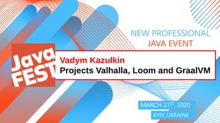 NEW PROFESSIONAL JAVA EVENT KYIV, 2020
NEW PROFESSIONAL
JAVA EVENT
MARCH 21ST, 2020
KYIV, UKRAINE
Vadym Kazulkin
Projects Valhalla, Loom and GraalVM
 