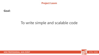 NEW PROFESSIONAL JAVA EVENT KYIV, 2020
Project Loom
Goal:
To write simple and scalable code
 