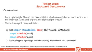 NEW PROFESSIONAL JAVA EVENT KYIV, 2020
Project Loom
Structured Concurrency
Cancelation:
• Each Lightweight Thread has canc...