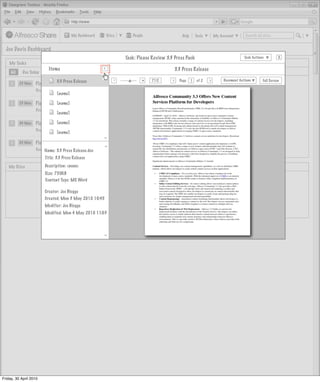 My Dashboard       Sites            People                      Help       Tools       My Account       Search all sites


  Joe Davis Dashboard
                                                                          Task: Please Review 3.3 Press Pack                                     Task Actions         X
    My Tasks                                            >                        My Documents
                           Items
                                                        >
                                                                                                      3.3 Press Release
     All    Due Today      Invites Pooled




                                                        >
                                                                -                 +
                                                                                       71%              Page         of 2   >        Document Actions       Full Screen
                                                                                                  >
                              3.3 Press Release                                                                 1
     1     23 May   Please Review 3.3 Release Notes             Actions
                    Review and Approve, Not Started
                                [name]

     1     23 May   Please Review 3.3 Press Pack
                              [name]                     Actions
                    Review and Approve, Not Started
                                [name]

     1     24 May             [name]
                    Please Review Welcome Letter         Actions
                                                              Actions
                    Review and Approve, Not Started
                                [name]
                                                                                                [to do: insert preview here]
                                                        >




     1     24 May   Please Review Website Brief          Actions
                                                              Actions
                                                        >




                    Review and Approve, Not Started
                         Name: 3.3 Press Release.doc
                         Title: 3.3 Press Release

   My Sites              Description: <none>                                     My Site Activities
                         Size: 750KB
                         Content Type: MS Word

                         Creator: Joe Bloggs
                         Created: Mon 3 May 2010 10:45
                         Modifier: Joe Bloggs
                         Modified: Mon 4 May 2010 11:03
                                                        >




Friday, 30 April 2010
 