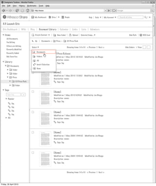 My Dashboard            Sites               People                       Help      Tools      My Account   Search all sites


  3.3 Launch Site
  Site Dashboard              Wiki    Blog           Document Library            Calendar         Links     Lists       Members

    Items                                    Create Content                   New Folder          Upload    Selected Items...                                       Hide Path        RSS Feed
      All Documents
                                             Up        Documents >           Press >       3.3 Press Pack
      I’m Editing
      Others are Editing
                                       Select                                              Showing items 1-6 of 6 << Previous 1 Next >>                        Hide Folders | View
      Recently Modified
                                               Documents
      Recently Added                                                   3.3 Press Release
      My Favorites                             Folders                 Modified on: 1 May 2010 10:14:02          Modified by: Joe Bloggs
                                               All                     Description: <none>
    Library                                                                  Tags: Tag
                                               Invert Selection
              Documents
                                               None
                Folder
                Folder
                                                                       [Name]
                                                                       Modified on: 1 May 2010 11:18:02         Modified by: Joe Bloggs
                Press
                                                                       Description: <none>
                     3.3 Press Pack                                          Tags: Tag
                     Folder

    Tags
                                                                       [Name]
       Type tag                >                                       Modified on: 1 May 2010 9:23:02         Modified by: Joe Bloggs
        Popular                                                        Description: <none>
                                                                             Tags: Tag
               Tag
               Tag
               Tag
                                                                       [Name]
               Tag
                                                                       Modified on: 1 May 2009 13:44:02          Modified by: Joe Bloggs
        All                                                            Description: <none>
                                                                             Tags: Tag




                                                                       [Name]
                                                                       Modified on: 1 May 2009 13:44:02          Modified by: Joe Bloggs
                                                                       Description: <none>
                                                                             Tags: Tag




                                                                       [Name]
                                                                       Modified on: 1 May 2009 13:44:02          Modified by: Joe Bloggs
                                                                       Description: <none>
                                                                             Tags: Tag



                                                                                           Showing items 1-6 of 6 << Previous 1 Next >>




Friday, 30 April 2010
 