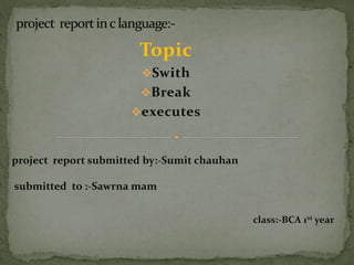 Topic
Swith
Break
executes
project report submitted by:-Sumit chauhan
submitted to :-Sawrna mam
class:-BCA 1st year
 