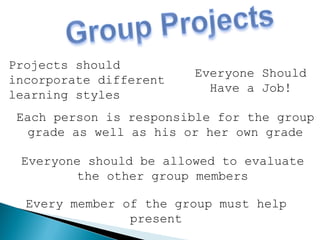 Everyone Should
Have a Job!
Projects should
incorporate different
learning styles
Each person is responsible for the group
grade as well as his or her own grade
Everyone should be allowed to evaluate
the other group members
Every member of the group must help
present
 