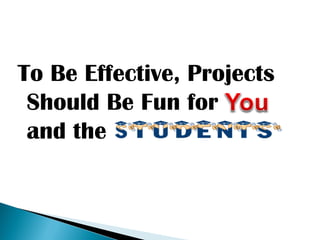 To Be Effective, Projects
Should Be Fun for
and the
 
