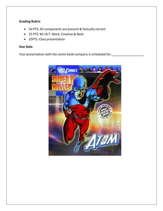 Grading Rubric
 50 PTS: All components are present & factually correct
 25 PTS: M.I.N.T. Work, Creative & Neat
 25PTS: Class presentation
Due Date
Your presentation with the comic book company is scheduled for:
 