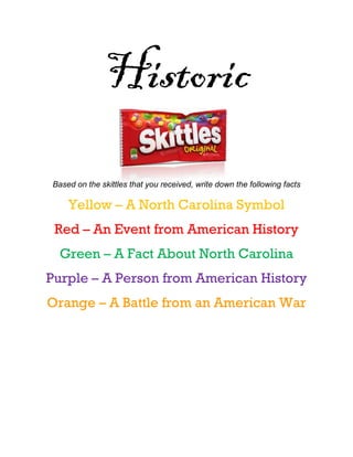 Historic
Based on the skittles that you received, write down the following facts
Yellow – A North Carolina Symbol
Red – An Event from American History
Green – A Fact About North Carolina
Purple – A Person from American History
Orange – A Battle from an American War
 
