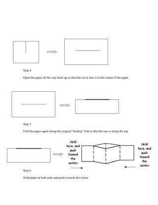 Step 4
Open the paper all the way back up so that the cut or tear is in the center of the paper.
Step 5
Fold the paper again along the original “hotdog” fold so that the tear is along the top
Step 6
Hold paper at both ends and push towards the center
 