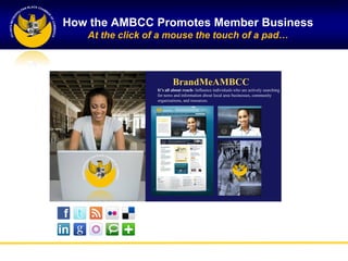 How the AMBCC Promotes Member Business
At the click of a mouse the touch of a pad…
BrandMeAMBCC
It’s all about reach- Influence individuals who are actively searching
for news and information about local area businesses, community
organizations, and resources.