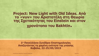 Project: New Light with Old Ideas. Από
το «νυν» του Αριστοτέλη στη Θεωρία
της Σχετικότητας του Einstein και στον
χρονότοπο του Bakhtin.
1ο Πανελλήνιο Συνέδριο Επιστημολογίας
Αναζητώντας τη χαμένη ενότητα της γνώσης
Καβάλα, 22-25/05/2015
23/5/2015Κουσλόγλου Μανόλης, Γερακίνη Αλεξάνδρα 1
 