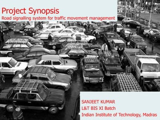 Project Synopsis Road signalling system for traffic movement management SANJEET KUMAR L&T BIS XI Batch Indian Institute of Technology, Madras 